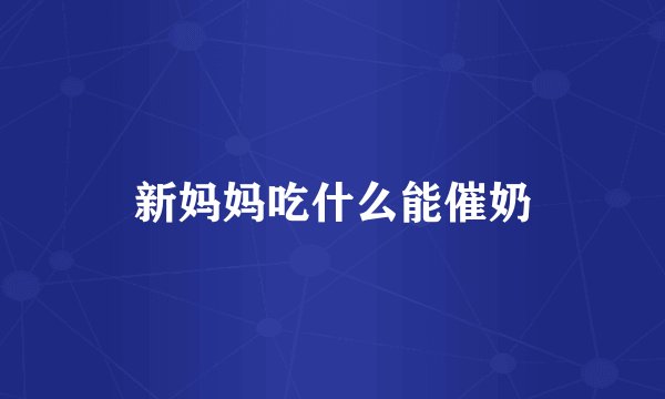 新妈妈吃什么能催奶