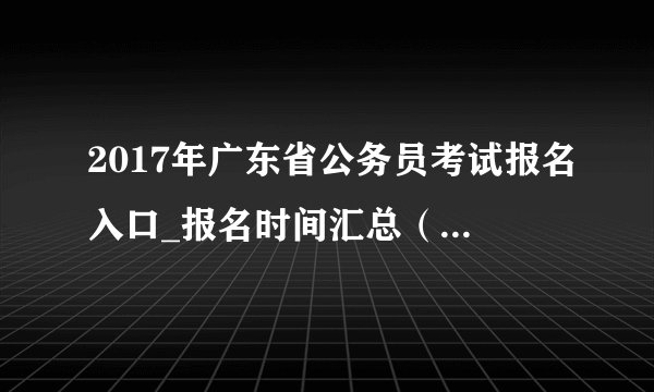 2017年广东省公务员考试报名入口_报名时间汇总（已开通）