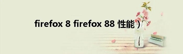firefox 8 firefox 88 性能）