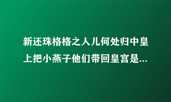 新还珠格格之人儿何处归中皇上把小燕子他们带回皇宫是第几集/