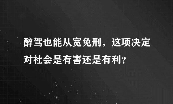 醉驾也能从宽免刑，这项决定对社会是有害还是有利？
