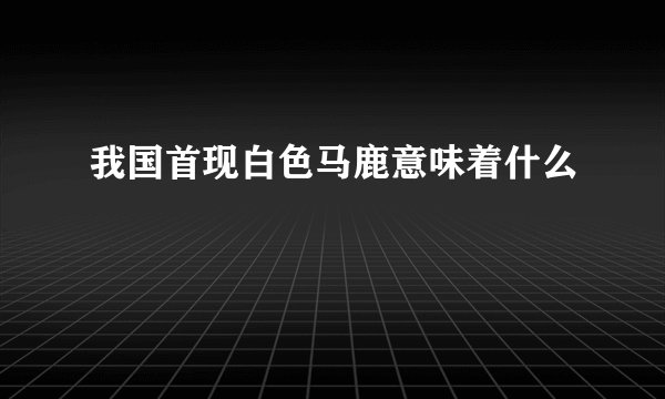 我国首现白色马鹿意味着什么