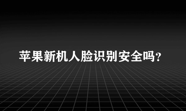 苹果新机人脸识别安全吗？
