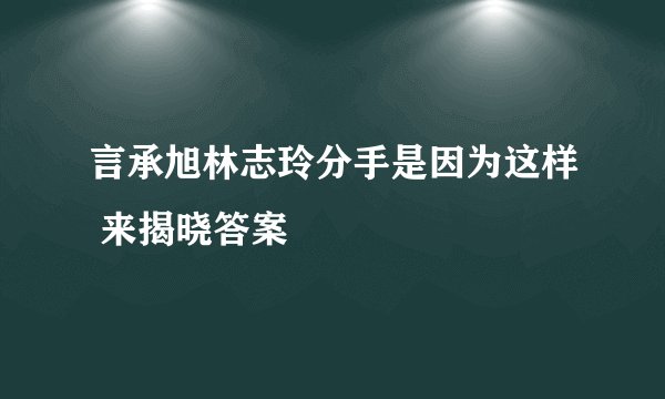 言承旭林志玲分手是因为这样 来揭晓答案