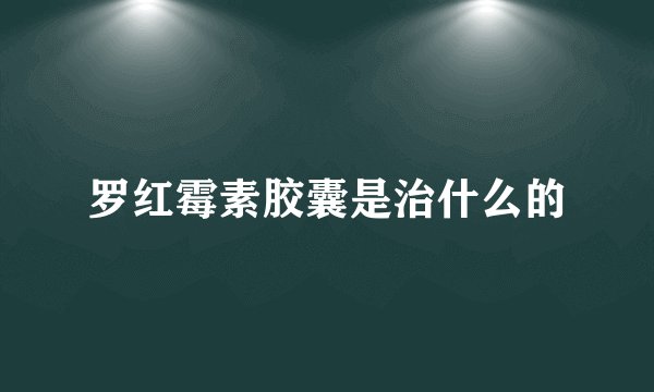 罗红霉素胶囊是治什么的