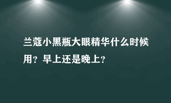 兰蔻小黑瓶大眼精华什么时候用？早上还是晚上？