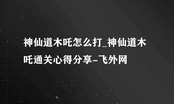 神仙道木吒怎么打_神仙道木吒通关心得分享-飞外网