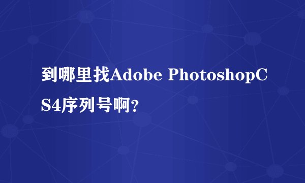 到哪里找Adobe PhotoshopCS4序列号啊？