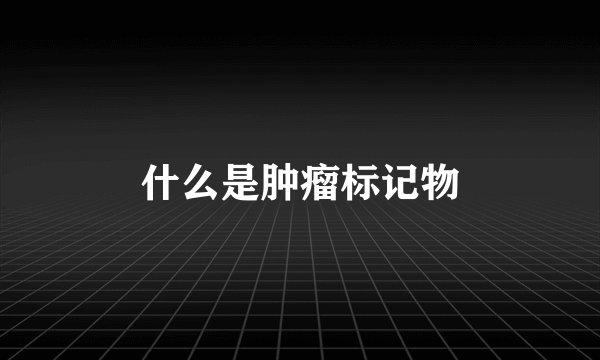 什么是肿瘤标记物