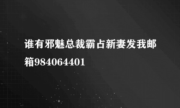 谁有邪魅总裁霸占新妻发我邮箱984064401