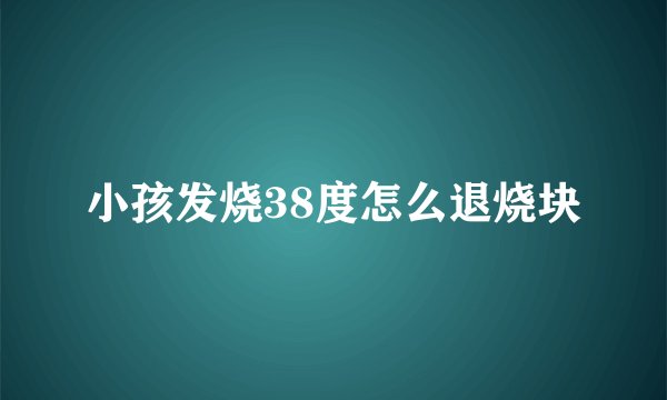 小孩发烧38度怎么退烧块
