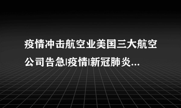疫情冲击航空业美国三大航空公司告急|疫情|新冠肺炎|美国_飞外新闻