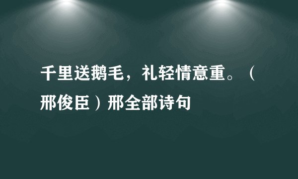 千里送鹅毛，礼轻情意重。（邢俊臣）邢全部诗句