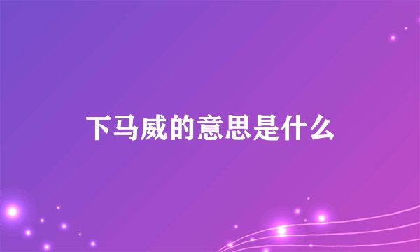 下马威的意思是什么