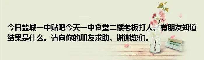 今日盐城一中贴吧今天一中食堂二楼老板打人。有朋友知道结果是什么。请向你的朋友求助。谢谢您们。