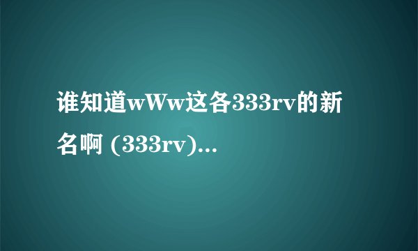 谁知道wWw这各333rv的新名啊 (333rv) 现在的cOm域名是什么