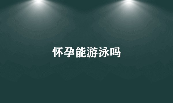 怀孕能游泳吗