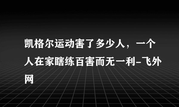 凯格尔运动害了多少人，一个人在家瞎练百害而无一利-飞外网