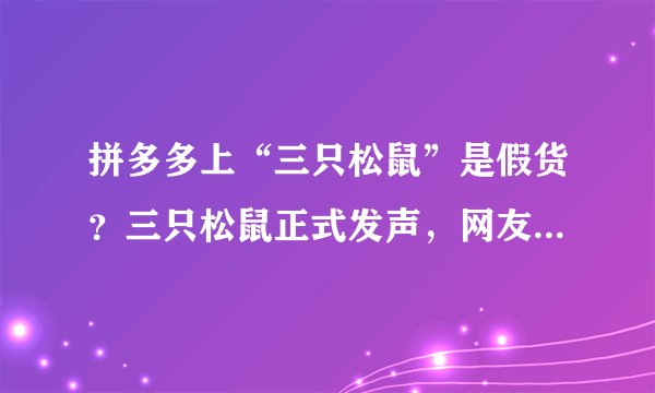 拼多多上“三只松鼠”是假货？三只松鼠正式发声，网友：坐等后续