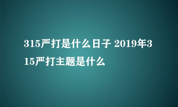 315严打是什么日子 2019年315严打主题是什么