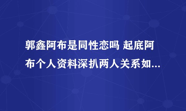 郭鑫阿布是同性恋吗 起底阿布个人资料深扒两人关系如何 - 娱乐八卦 - 飞外网