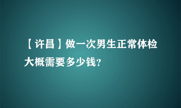 【许昌】做一次男生正常体检大概需要多少钱？