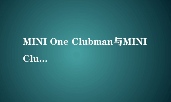 MINI One Clubman与MINI Clubman有什么不同啊