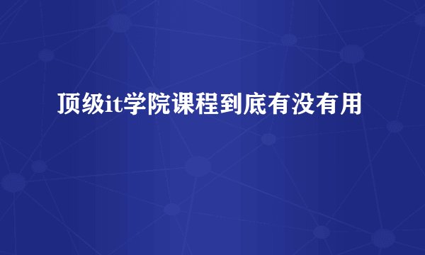 顶级it学院课程到底有没有用