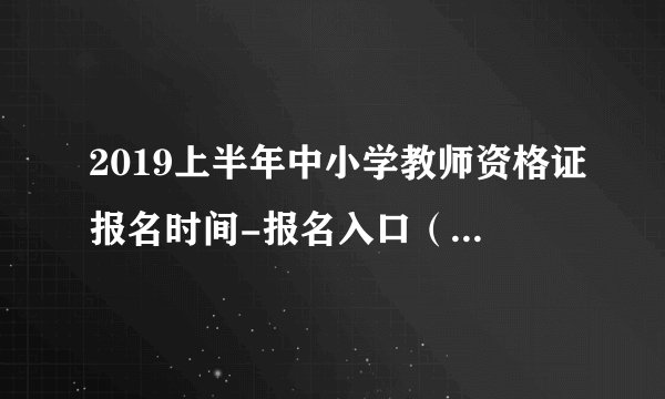 2019上半年中小学教师资格证报名时间-报名入口（1月15-18日）
