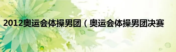2012奥运会体操男团(奥运会体操男团决赛