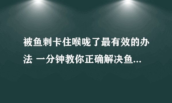 被鱼刺卡住喉咙了最有效的办法 一分钟教你正确解决鱼刺卡喉咙