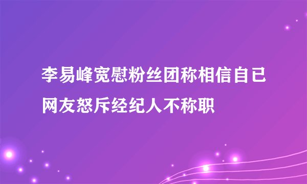 李易峰宽慰粉丝团称相信自已网友怒斥经纪人不称职