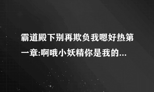 霸道殿下别再欺负我嗯好热第一章:啊哦小妖精你是我的-飞外网