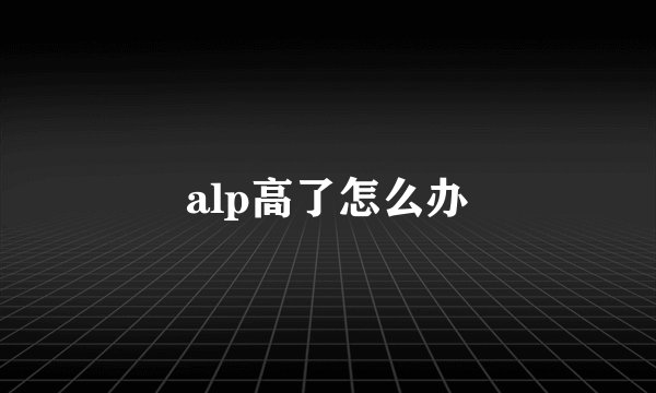 alp高了怎么办