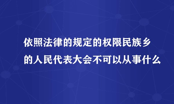 依照法律的规定的权限民族乡的人民代表大会不可以从事什么