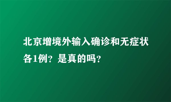 北京增境外输入确诊和无症状各1例？是真的吗？