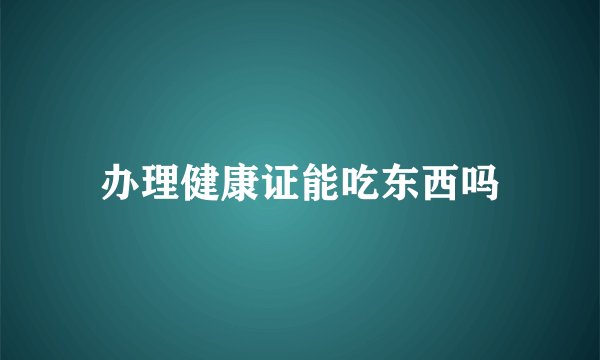 办理健康证能吃东西吗