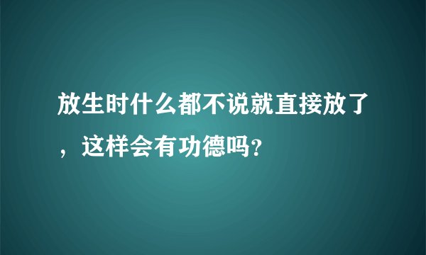 放生时什么都不说就直接放了，这样会有功德吗？