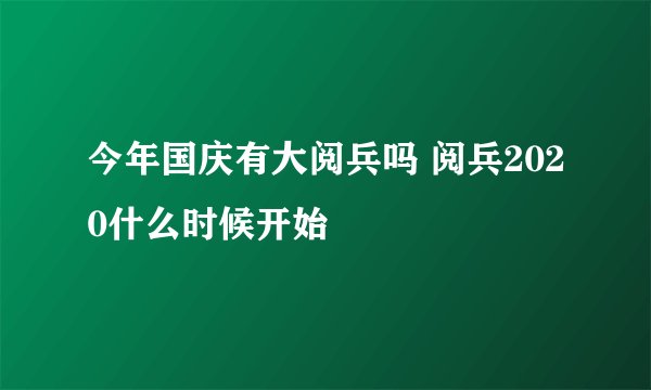 今年国庆有大阅兵吗 阅兵2020什么时候开始