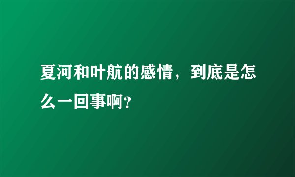 夏河和叶航的感情，到底是怎么一回事啊？