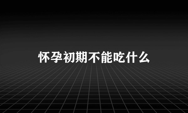 怀孕初期不能吃什么