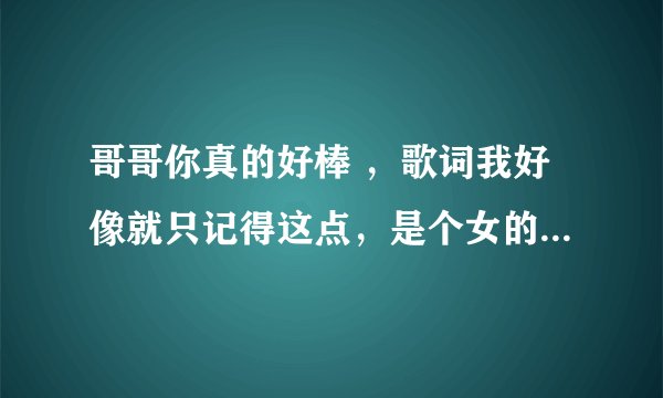 哥哥你真的好棒 ，歌词我好像就只记得这点，是个女的喊的麦， 求歌名。
