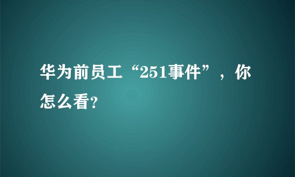 华为前员工“251事件”，你怎么看？