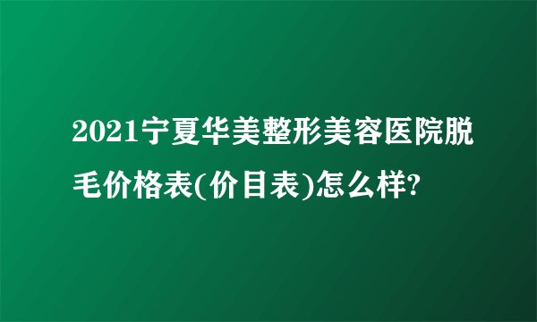2021宁夏华美整形美容医院脱毛价格表(价目表)怎么样?