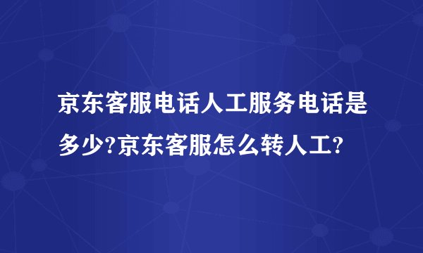 京东客服电话人工服务电话是多少?京东客服怎么转人工?