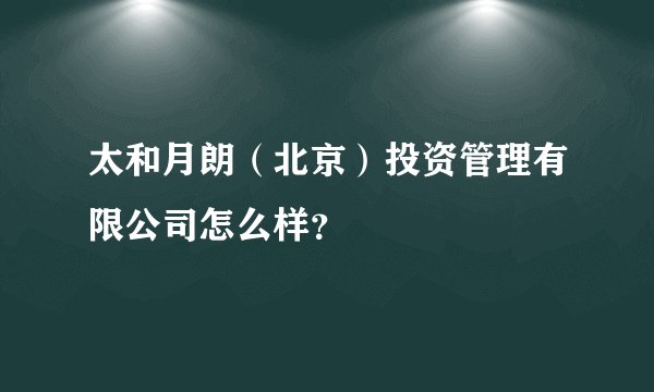 太和月朗（北京）投资管理有限公司怎么样？