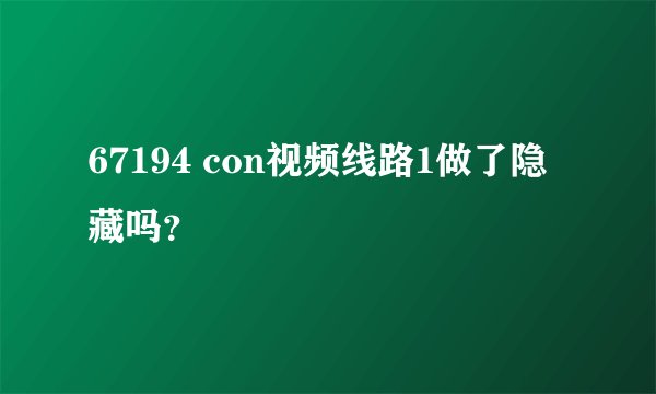 67194 con视频线路1做了隐藏吗？