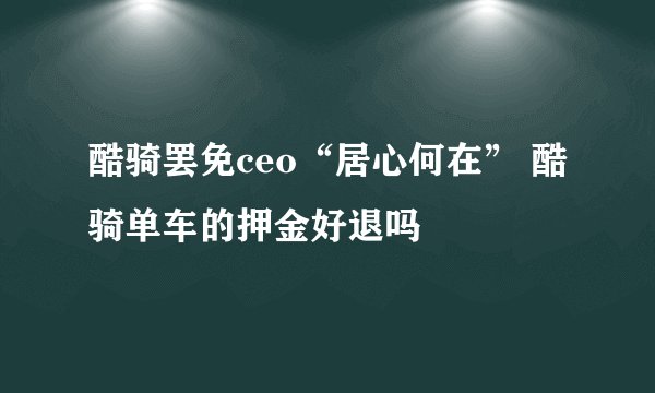酷骑罢免ceo“居心何在” 酷骑单车的押金好退吗