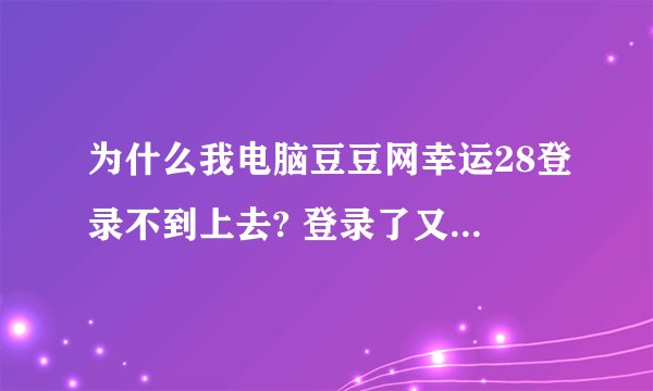 为什么我电脑豆豆网幸运28登录不到上去? 登录了又说没有.求解啊!