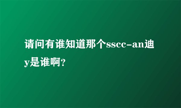 请问有谁知道那个sscc-an迪y是谁啊？